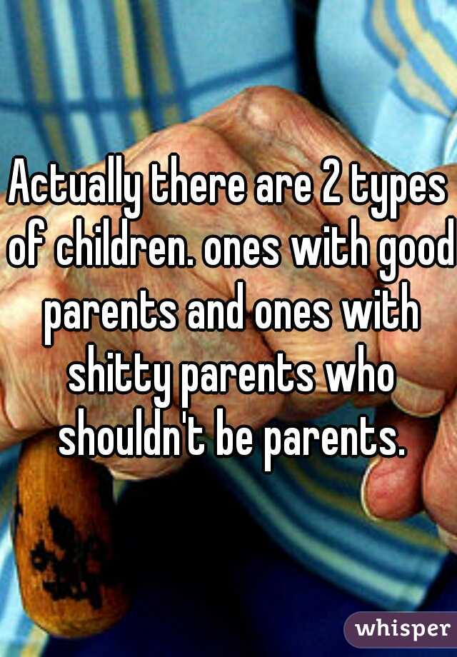 Actually there are 2 types of children. ones with good parents and ones with shitty parents who shouldn't be parents.