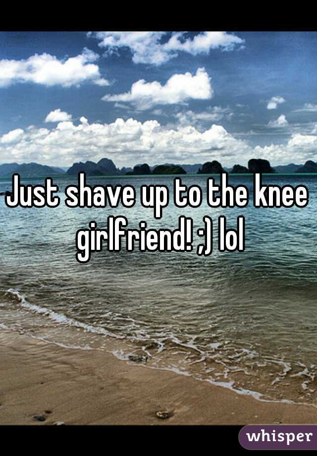 Just shave up to the knee girlfriend! ;) lol