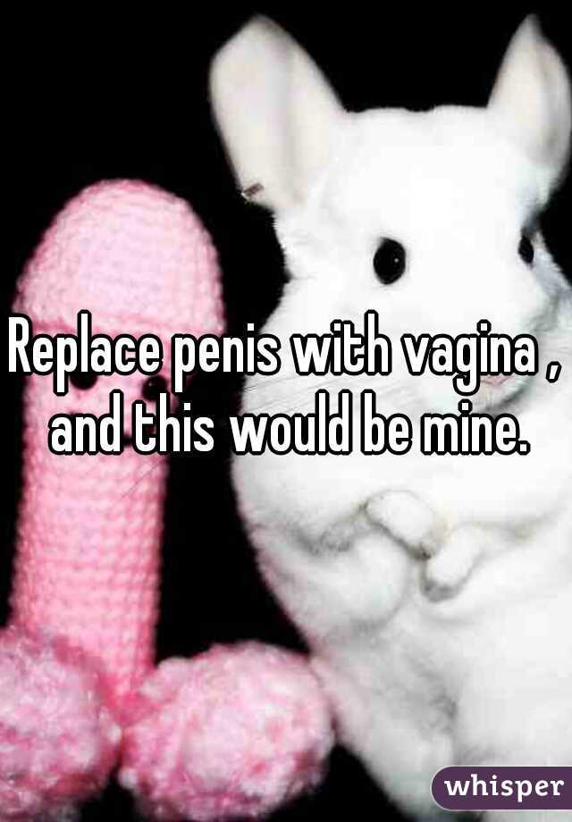 Replace penis with vagina , and this would be mine.