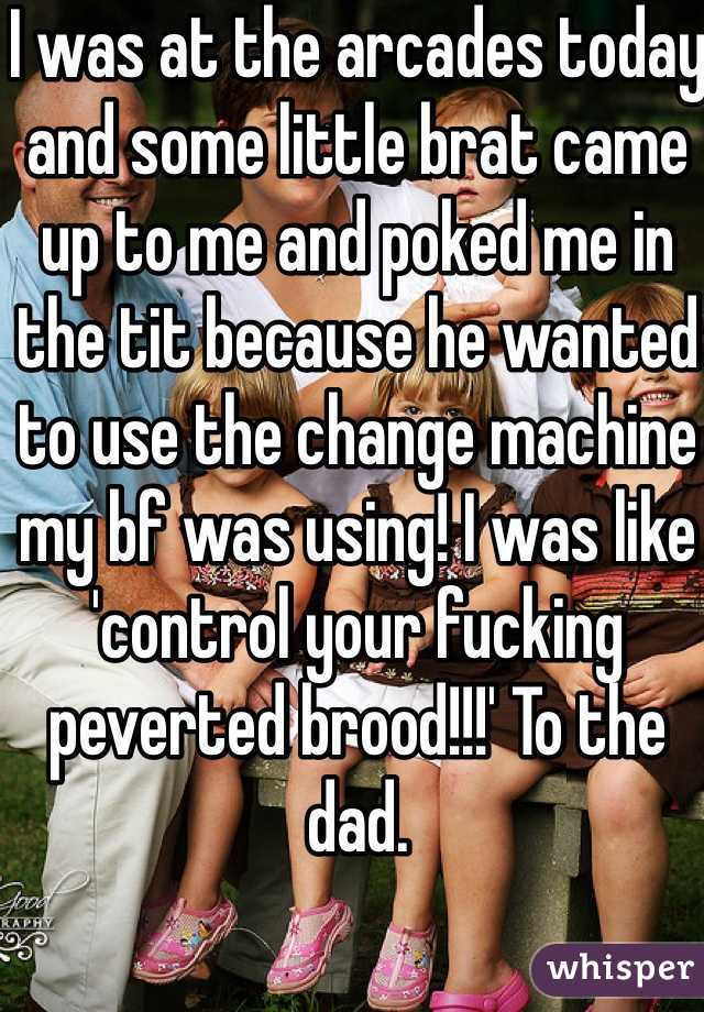 I was at the arcades today and some little brat came up to me and poked me in the tit because he wanted to use the change machine my bf was using! I was like 'control your fucking peverted brood!!!' To the dad. 