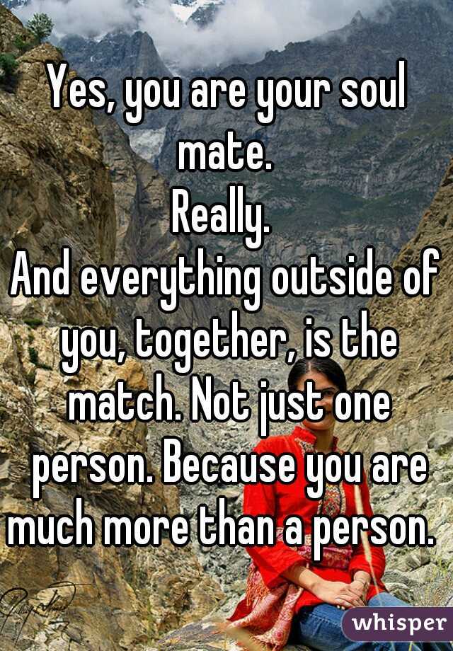 Yes, you are your soul mate. 
Really. 
And everything outside of you, together, is the match. Not just one person. Because you are much more than a person.  