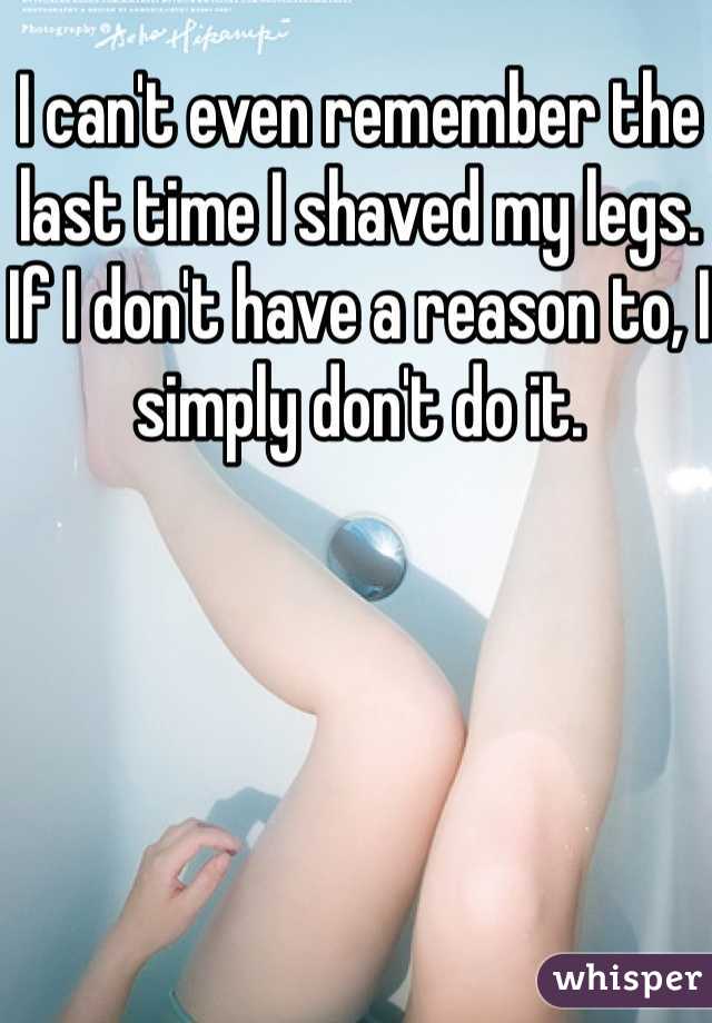 I can't even remember the last time I shaved my legs. If I don't have a reason to, I simply don't do it.