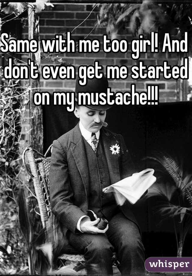 Same with me too girl! And don't even get me started on my mustache!!!