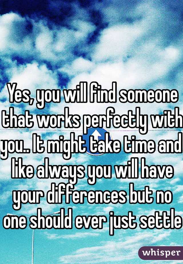 Yes, you will find someone that works perfectly with you.. It might take time and like always you will have your differences but no one should ever just settle 