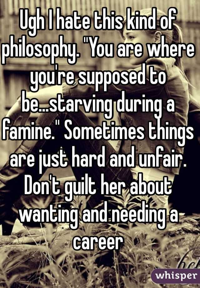 Ugh I hate this kind of philosophy. "You are where you're supposed to be...starving during a famine." Sometimes things are just hard and unfair. Don't guilt her about wanting and needing a career