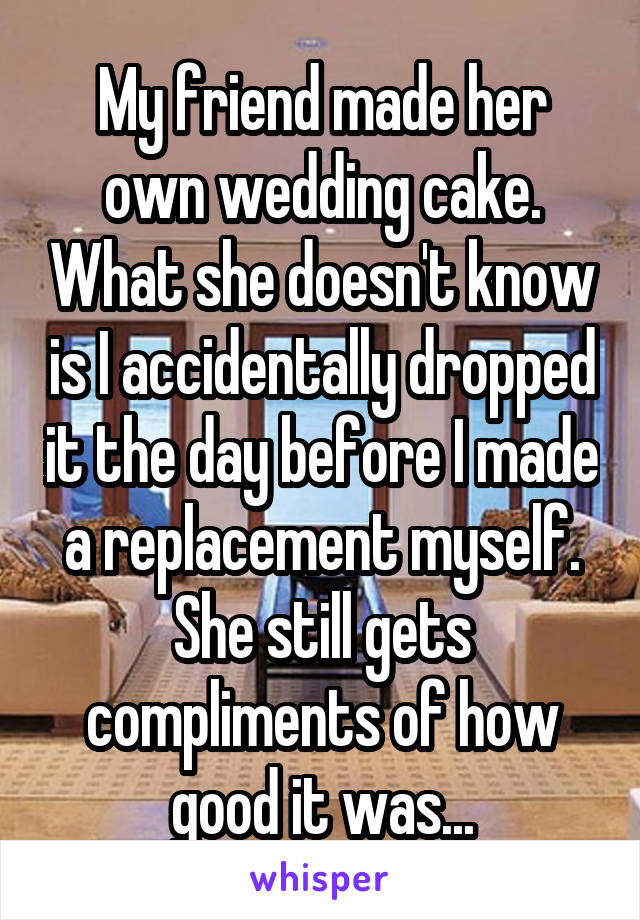 My friend made her own wedding cake. What she doesn't know is I accidentally dropped it the day before I made a replacement myself. She still gets compliments of how good it was...