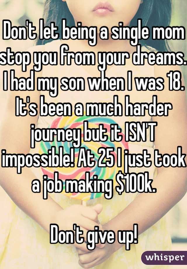 Don't let being a single mom stop you from your dreams. I had my son when I was 18.  It's been a much harder journey but it ISN'T impossible! At 25 I just took a job making $100k. 

Don't give up! 
