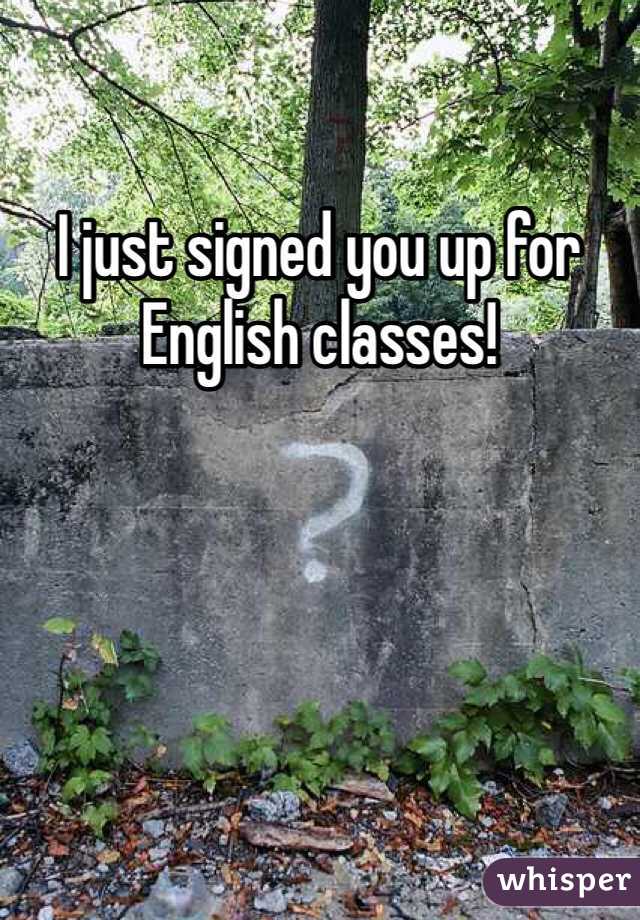 I just signed you up for English classes!