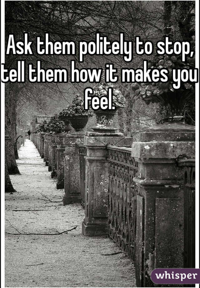 Ask them politely to stop, tell them how it makes you feel.