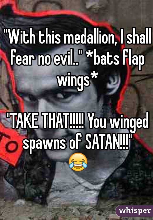 "With this medallion, I shall fear no evil.." *bats flap wings*

"TAKE THAT!!!!! You winged spawns of SATAN!!!" 
😂