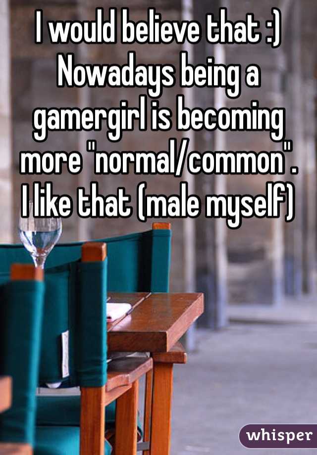 I would believe that :)
Nowadays being a gamergirl is becoming more "normal/common".
I like that (male myself)