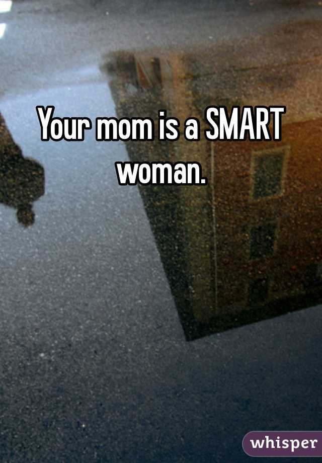 Your mom is a SMART woman.