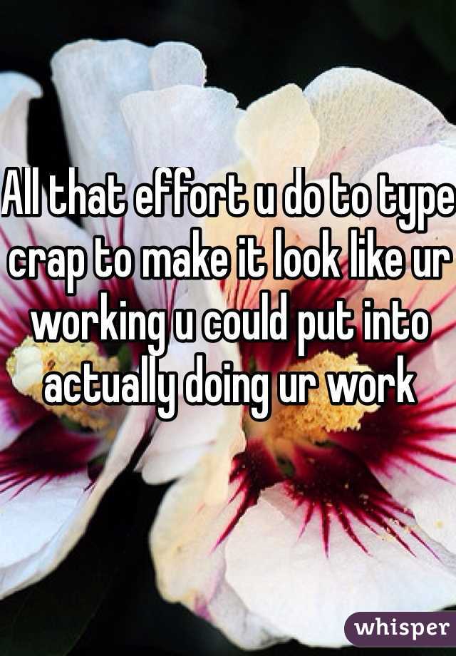 All that effort u do to type crap to make it look like ur working u could put into actually doing ur work