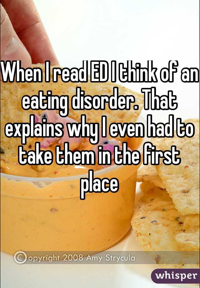 When I read ED I think of an eating disorder. That explains why I even had to take them in the first place