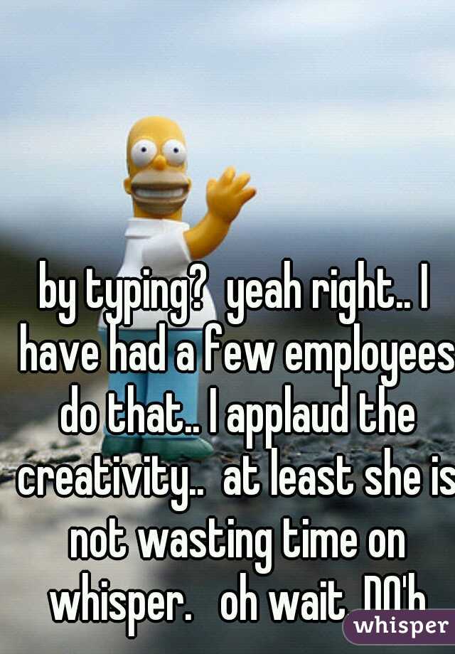 by typing?  yeah right.. I have had a few employees do that.. I applaud the creativity..  at least she is not wasting time on whisper.   oh wait. DO'h