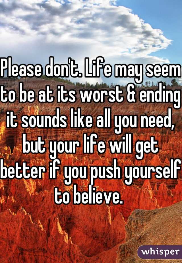 Please don't. Life may seem to be at its worst & ending it sounds like all you need, but your life will get better if you push yourself to believe. 