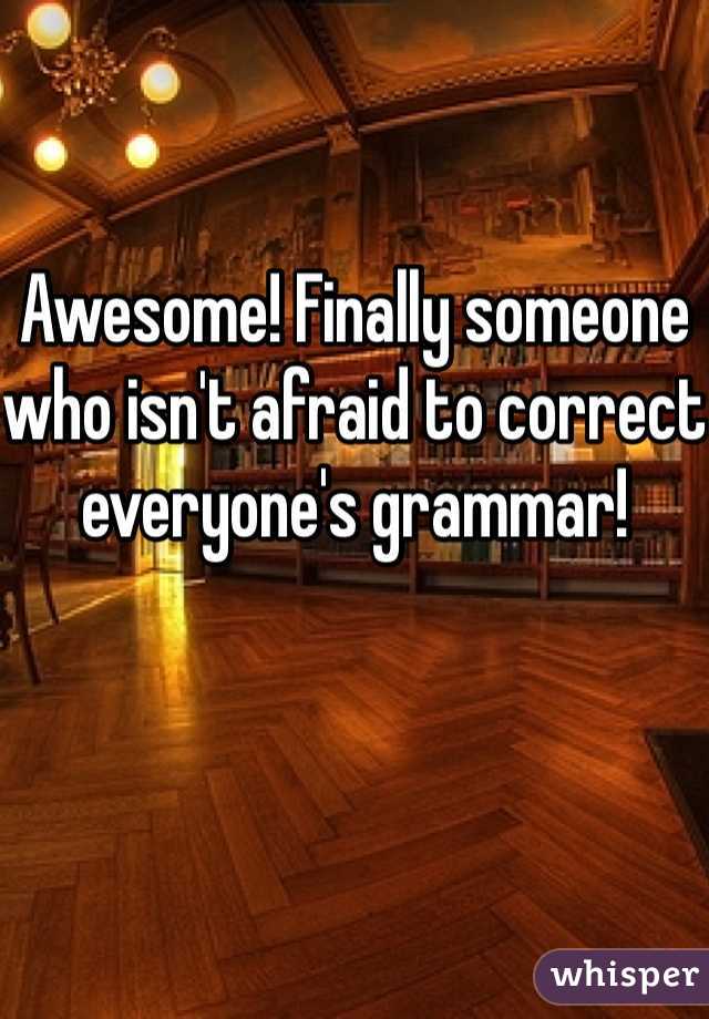 Awesome! Finally someone who isn't afraid to correct everyone's grammar!