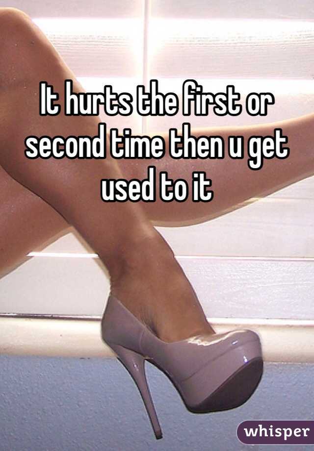 It hurts the first or second time then u get used to it