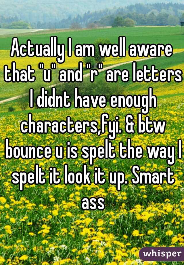 Actually I am well aware that "u" and "r" are letters I didnt have enough characters,fyi. & btw bounce u is spelt the way I spelt it look it up. Smart ass