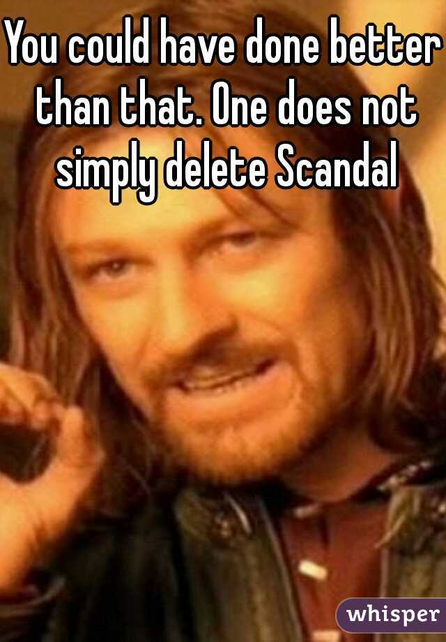 You could have done better than that. One does not simply delete Scandal