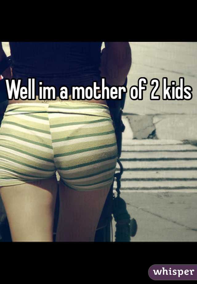 Well im a mother of 2 kids 