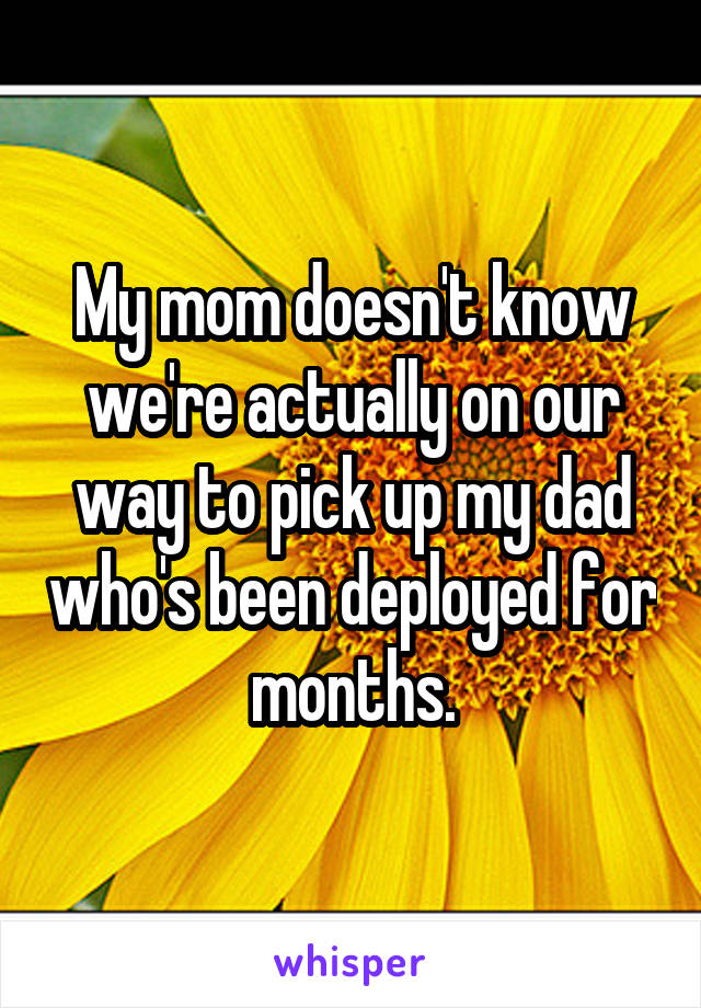 My mom doesn't know we're actually on our way to pick up my dad who's been deployed for months.