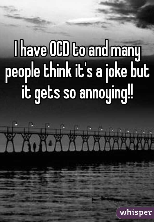 I have OCD to and many people think it's a joke but it gets so annoying!! 