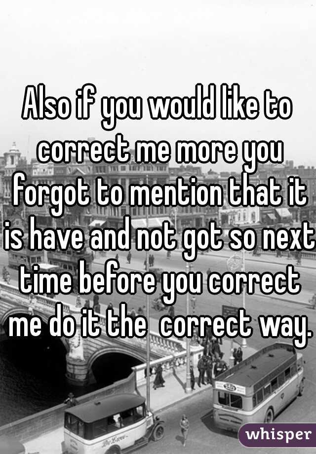 Also if you would like to correct me more you forgot to mention that it is have and not got so next time before you correct me do it the  correct way.