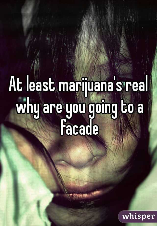 At least marijuana's real why are you going to a facade
