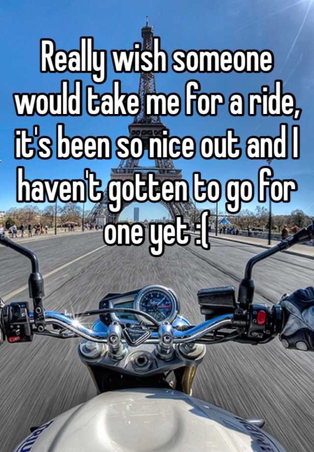 Really Wish Someone Would Take Me For A Ride It S Been So Nice Out And I Haven T Gotten To Go