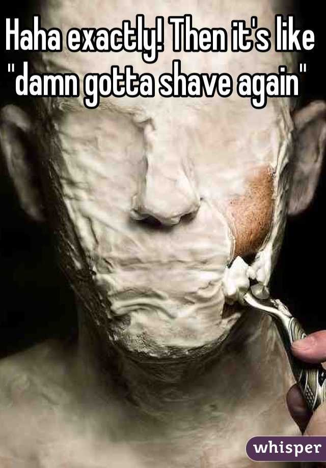 Haha exactly! Then it's like "damn gotta shave again" 