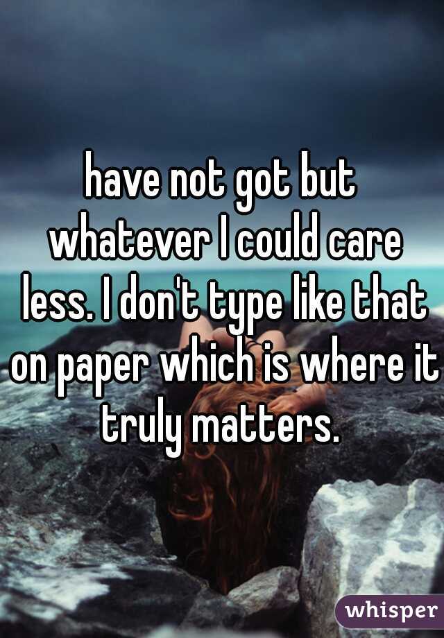 have not got but whatever I could care less. I don't type like that on paper which is where it truly matters. 