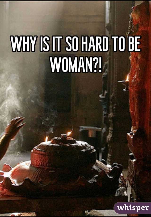 WHY IS IT SO HARD TO BE WOMAN?!