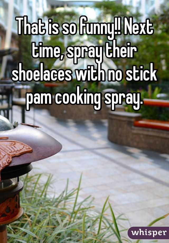 That is so funny!! Next time, spray their shoelaces with no stick pam cooking spray. 