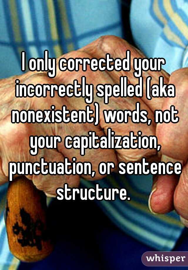 I only corrected your incorrectly spelled (aka nonexistent) words, not your capitalization, punctuation, or sentence structure. 