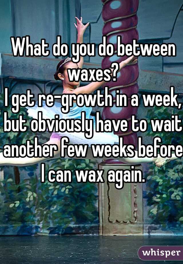 What do you do between waxes?
I get re-growth in a week, but obviously have to wait another few weeks before I can wax again.