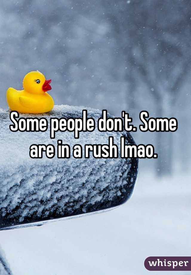 Some people don't. Some are in a rush lmao.
