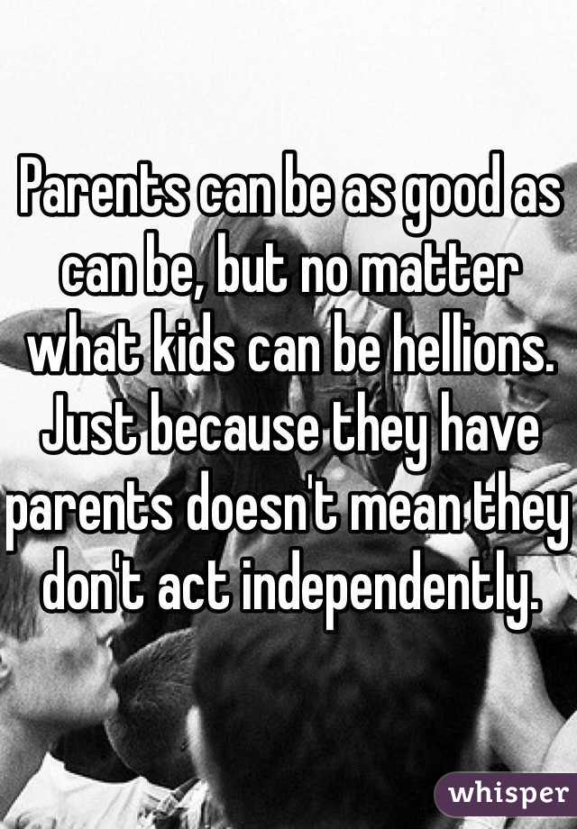 Parents can be as good as can be, but no matter what kids can be hellions. Just because they have parents doesn't mean they don't act independently.  