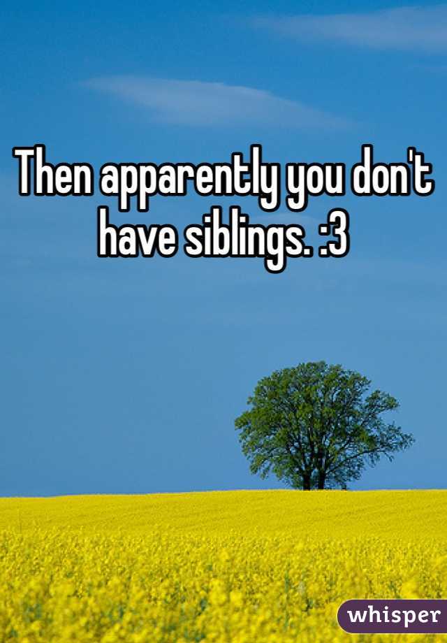 Then apparently you don't have siblings. :3