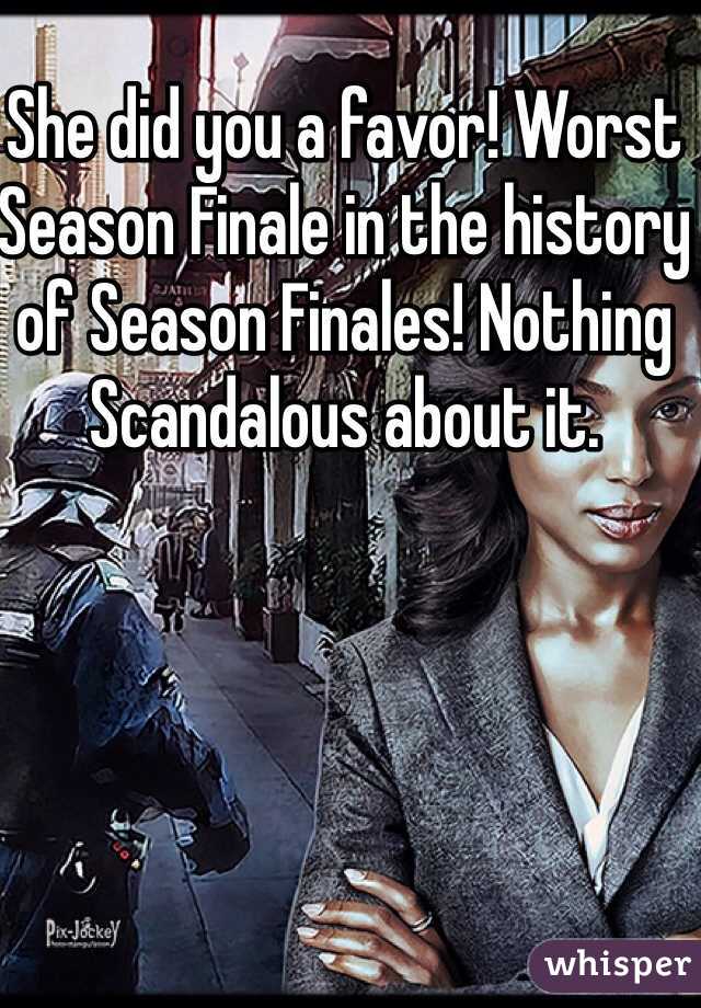 She did you a favor! Worst Season Finale in the history of Season Finales! Nothing Scandalous about it. 