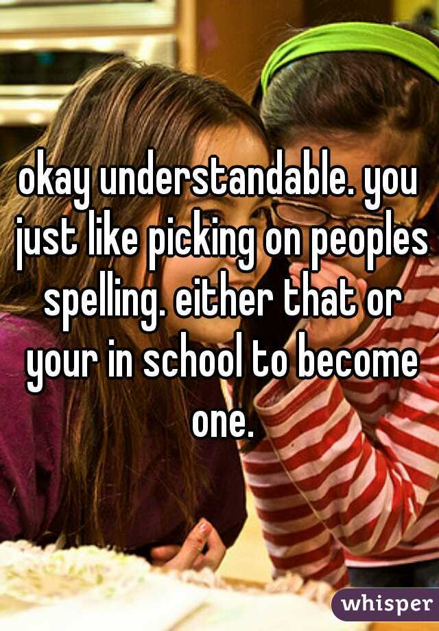 okay understandable. you just like picking on peoples spelling. either that or your in school to become one.