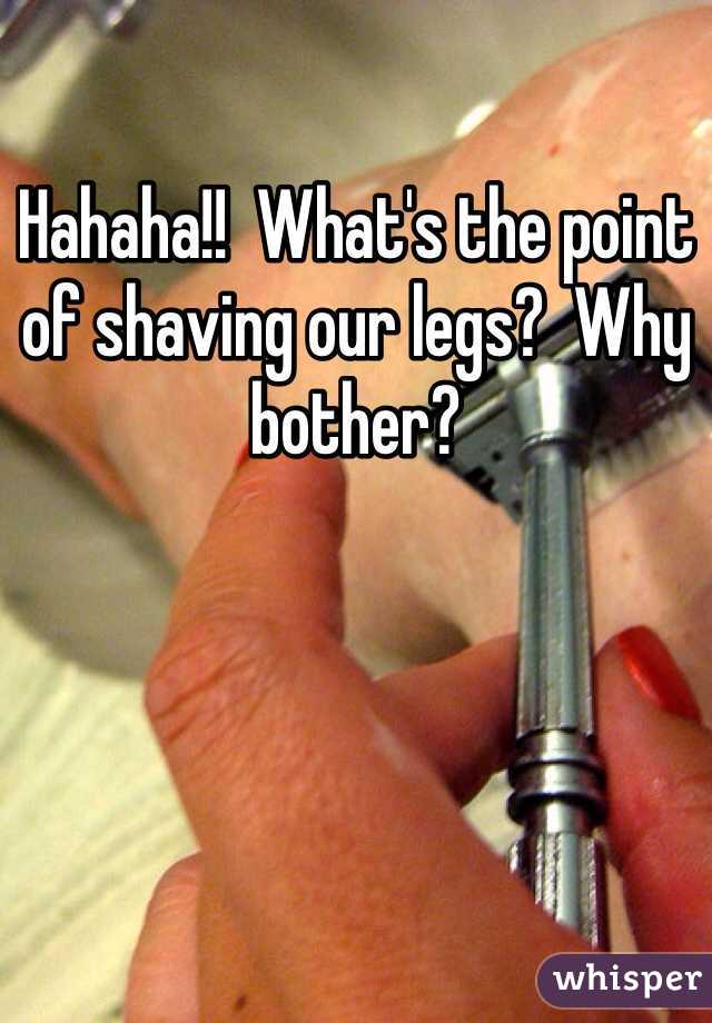 Hahaha!!  What's the point of shaving our legs?  Why bother?