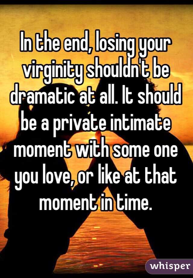 In the end, losing your virginity shouldn't be dramatic at all. It should be a private intimate moment with some one you love, or like at that moment in time. 