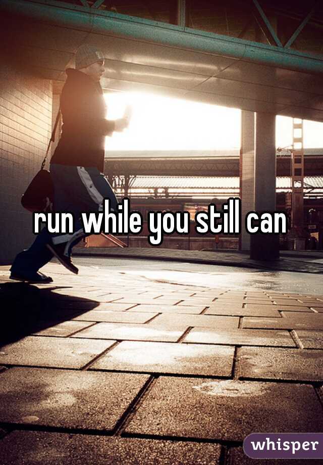 run while you still can