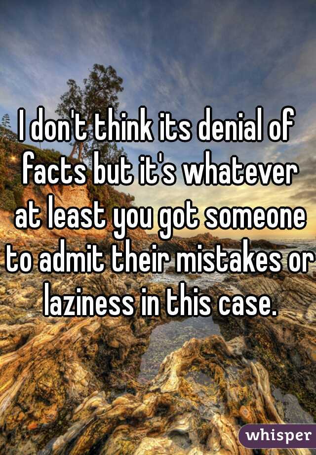 I don't think its denial of facts but it's whatever at least you got someone to admit their mistakes or laziness in this case.