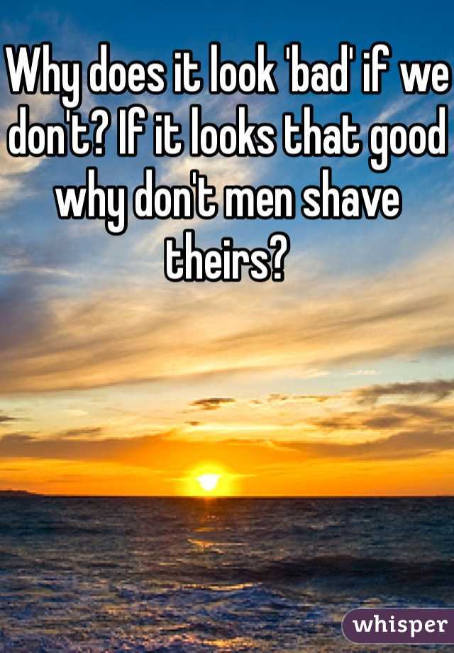 Why does it look 'bad' if we don't? If it looks that good why don't men shave theirs?