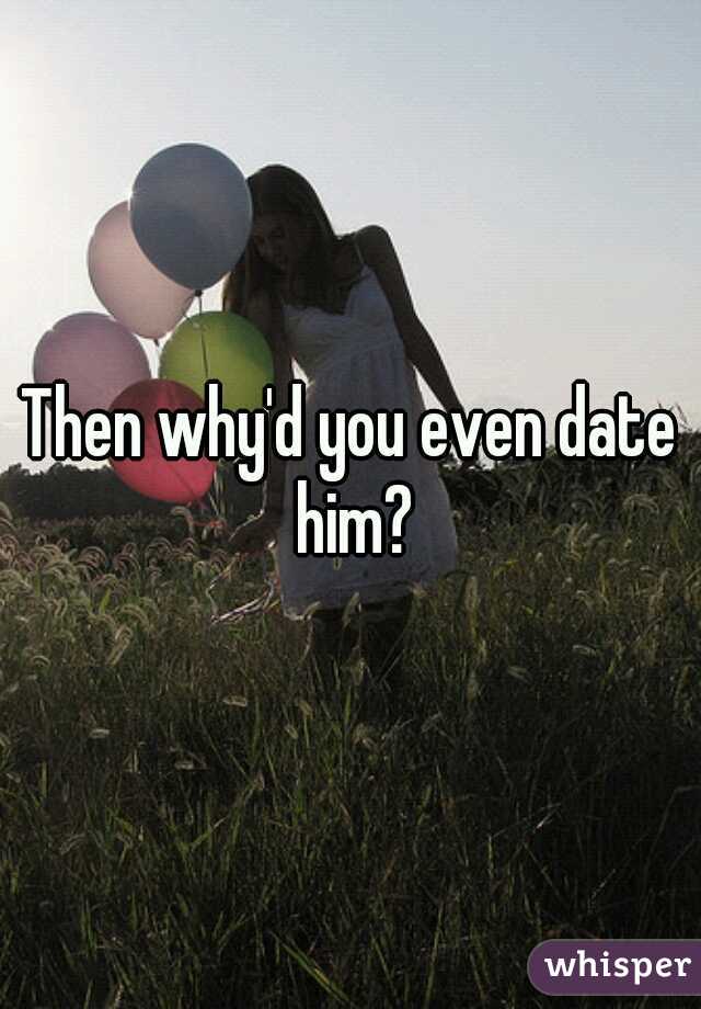 Then why'd you even date him?