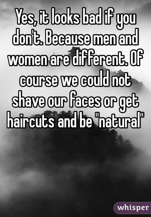 Yes, it looks bad if you don't. Because men and women are different. Of course we could not shave our faces or get haircuts and be "natural"