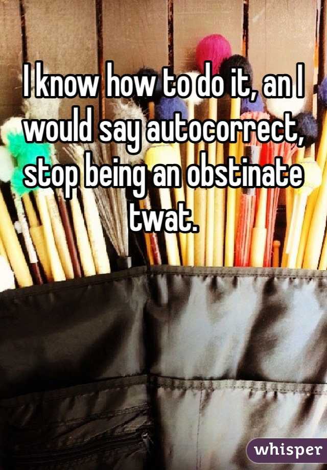 I know how to do it, an I would say autocorrect, stop being an obstinate twat. 