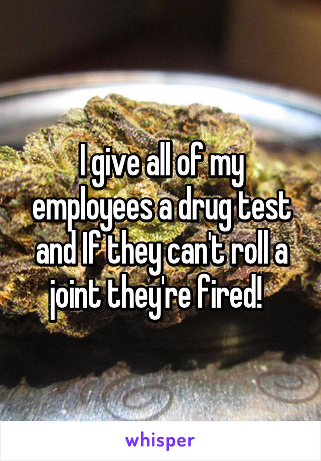 I give all of my employees a drug test and If they can't roll a joint they're fired!  